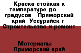 Краска стойкая к температуре до  1000 градусов - Приморский край, Уссурийск г. Строительство и ремонт » Материалы   . Приморский край,Уссурийск г.